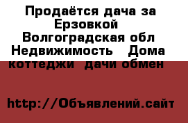 Продаётся дача за Ерзовкой - Волгоградская обл. Недвижимость » Дома, коттеджи, дачи обмен   